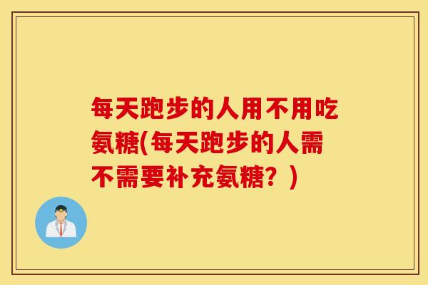 每天跑步的人用不用吃氨糖(每天跑步的人需不需要补充氨糖？)