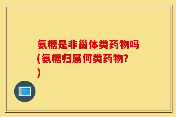 氨糖是非甾体类药物吗(氨糖归属何类药物？)