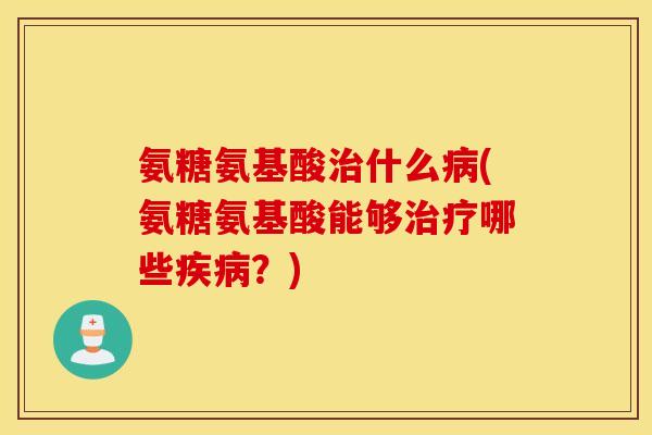 氨糖氨基酸治什么病(氨糖氨基酸能够治疗哪些疾病？)