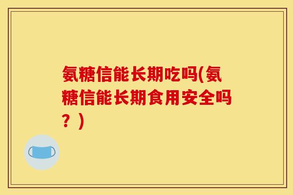 氨糖信能长期吃吗(氨糖信能长期食用安全吗？)