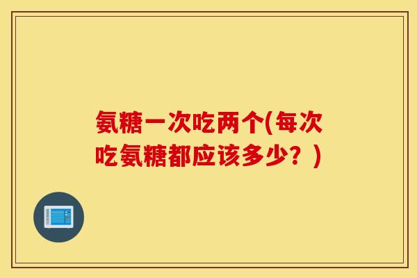 氨糖一次吃两个(每次吃氨糖都应该多少?) 氨糖一次吃两个(每次吃氨糖都应该多少?)