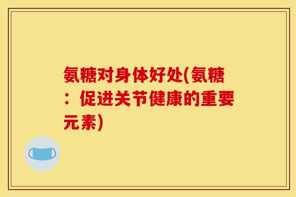 氨糖对身体好处(氨糖：促进关节健康的重要元素)