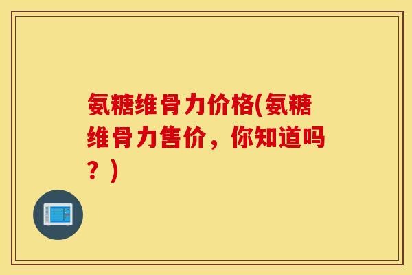 氨糖维骨力价格(氨糖维骨力售价，你知道吗？)