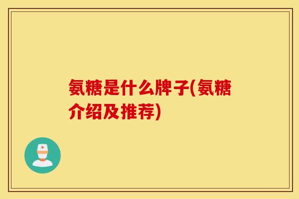 氨糖是什么牌子(氨糖介绍及推荐)