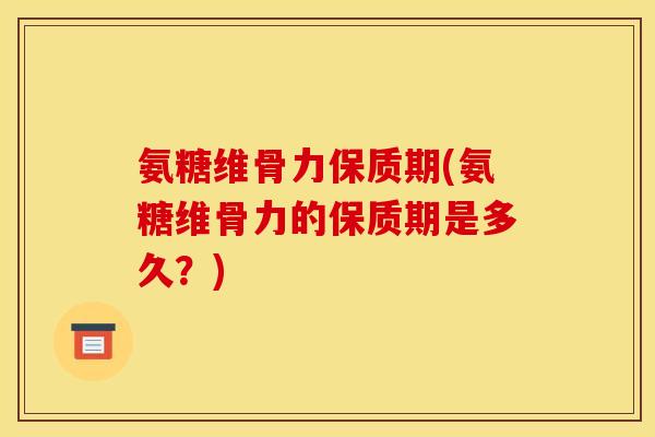 氨糖维骨力保质期(氨糖维骨力的保质期是多久？)