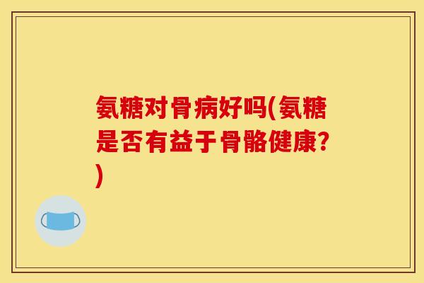 氨糖对骨病好吗(氨糖是否有益于骨骼健康？)