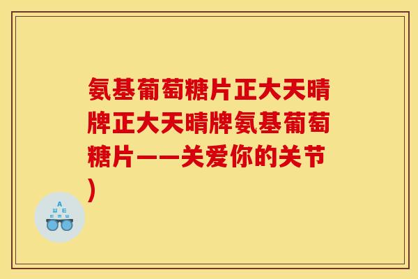 氨基葡萄糖片正大天晴牌正大天晴牌氨基葡萄糖片——关爱你的关节)