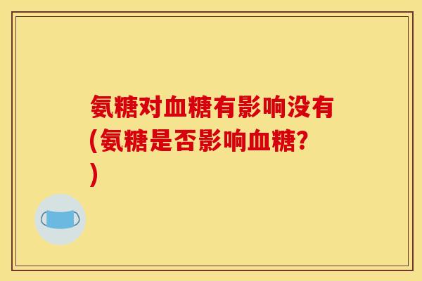 氨糖对血糖有影响没有(氨糖是否影响血糖？)