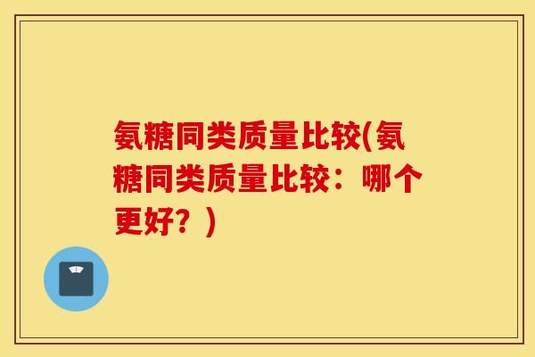 氨糖同类质量比较(氨糖同类质量比较：哪个更好？)