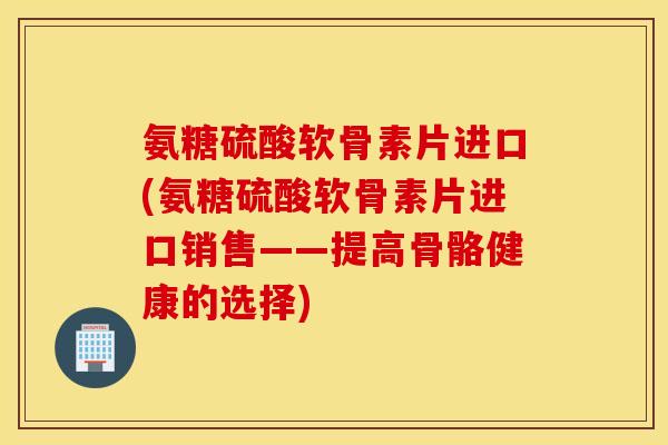 氨糖硫酸软骨素片进口(氨糖硫酸软骨素片进口销售——提高骨骼健康的选择) 氨糖硫酸软骨素片进口(氨糖硫酸软骨素片进口销售——提高骨骼健康的选择)