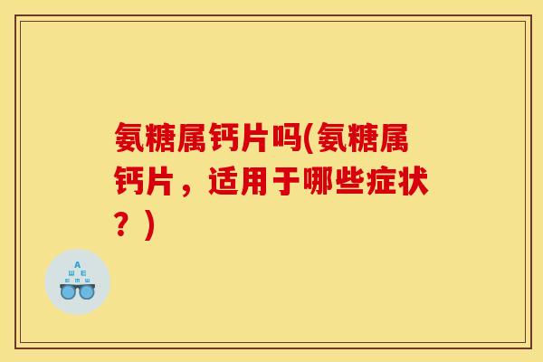 氨糖属钙片吗(氨糖属钙片，适用于哪些症状？)