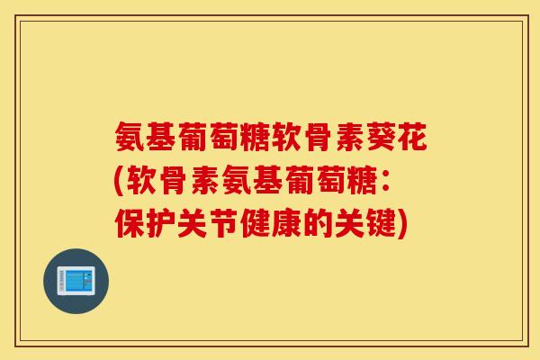 氨基葡萄糖软骨素葵花(软骨素氨基葡萄糖：保护关节健康的关键)