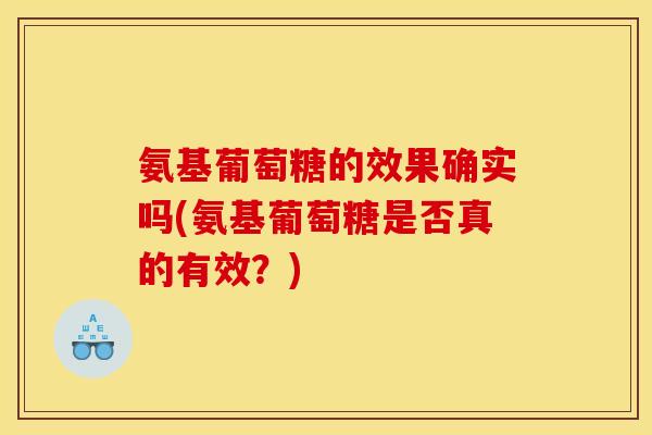 氨基葡萄糖的效果确实吗(氨基葡萄糖是否真的有效？)