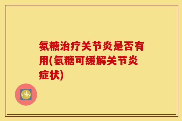 氨糖治疗关节炎是否有用(氨糖可缓解关节炎症状)