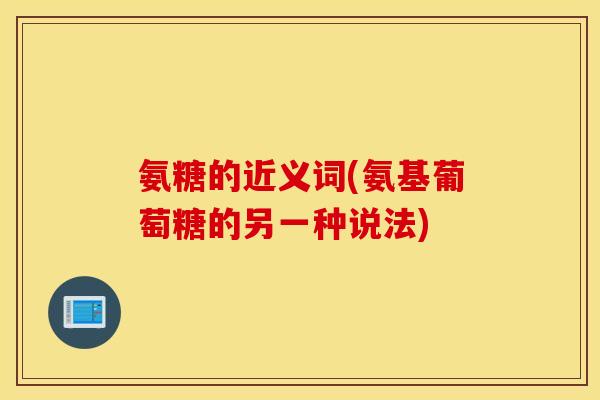 氨糖的近义词(氨基葡萄糖的另一种说法) 氨糖的近义词(氨基葡萄糖的另一种说法)