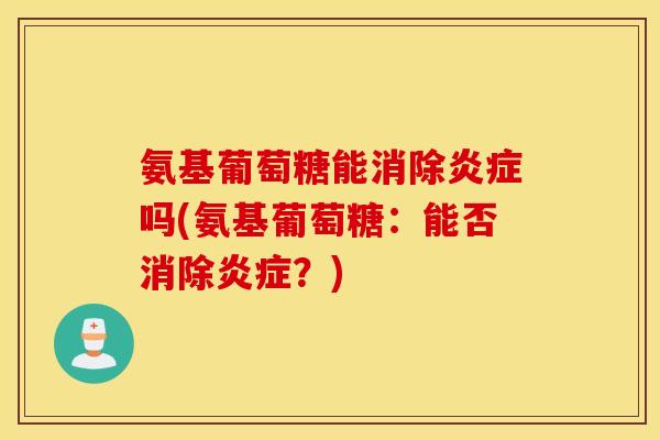 氨基葡萄糖能消除炎症吗(氨基葡萄糖：能否消除炎症？)