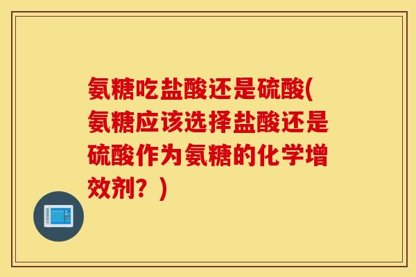 氨糖吃盐酸还是硫酸(氨糖应该选择盐酸还是硫酸作为氨糖的化学增效剂？)