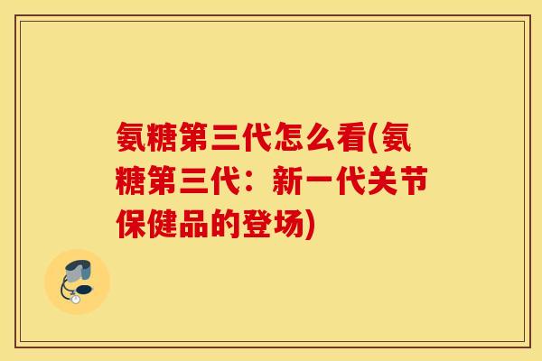 氨糖第三代怎么看(氨糖第三代：新一代关节保健品的登场)