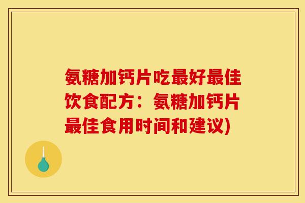 氨糖加钙片吃最好最佳饮食配方：氨糖加钙片最佳食用时间和建议)