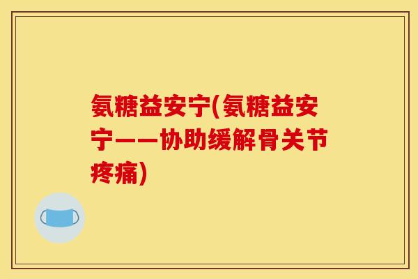 氨糖益安宁(氨糖益安宁——协助缓解骨关节疼痛)