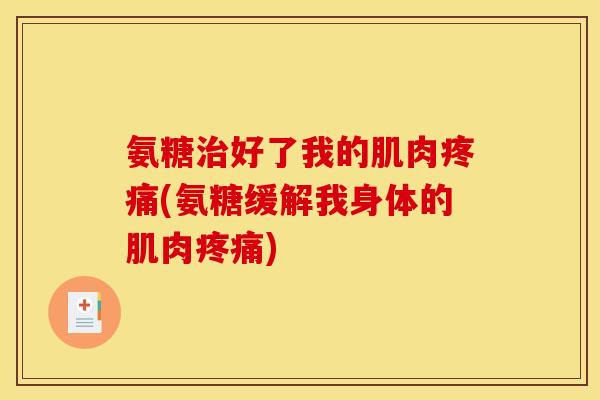 氨糖治好了我的肌肉疼痛(氨糖缓解我身体的肌肉疼痛) 氨糖治好了我的肌肉疼痛(氨糖缓解我身体的肌肉疼痛)