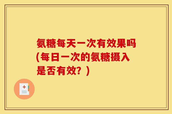 氨糖每天一次有效果吗(每日一次的氨糖摄入是否有效？)