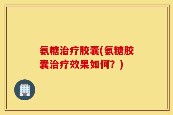氨糖治疗胶囊(氨糖胶囊治疗效果如何？)