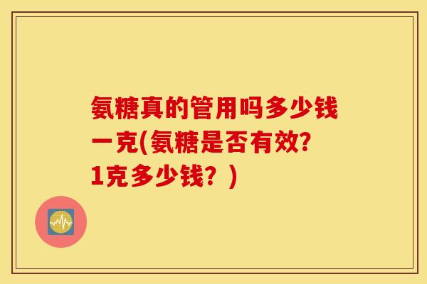 氨糖真的管用吗多少钱一克(氨糖是否有效？1克多少钱？)