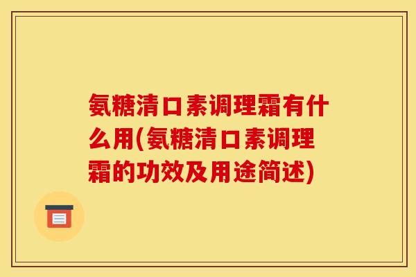 氨糖清口素调理霜有什么用(氨糖清口素调理霜的功效及用途简述)
