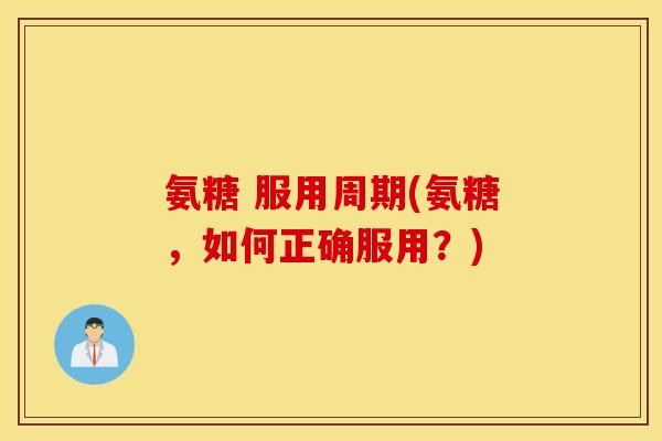 氨糖 服用周期(氨糖，如何正确服用？)
