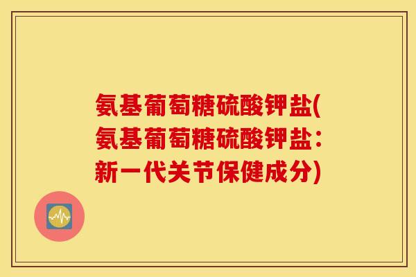 氨基葡萄糖硫酸钾盐(氨基葡萄糖硫酸钾盐:新一代关节保健成分) 氨基葡萄糖硫酸钾盐(氨基葡萄糖硫酸钾盐:新一代关节保健成分)