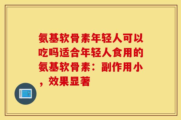 氨基软骨素年轻人可以吃吗适合年轻人食用的氨基软骨素：副作用小，效果显著