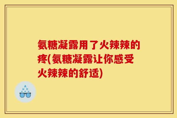 氨糖凝露用了火辣辣的疼(氨糖凝露让你感受火辣辣的舒适) 氨糖凝露用了火辣辣的疼(氨糖凝露让你感受火辣辣的舒适)