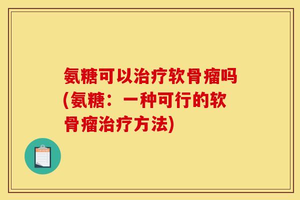 氨糖可以治疗软骨瘤吗(氨糖：一种可行的软骨瘤治疗方法)