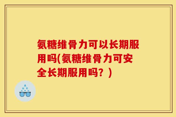 氨糖维骨力可以长期服用吗(氨糖维骨力可安全长期服用吗？)