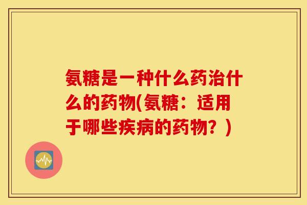 氨糖是一种什么药治什么的药物(氨糖：适用于哪些疾病的药物？)
