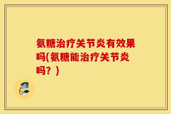 氨糖治疗关节炎有效果吗(氨糖能治疗关节炎吗？)