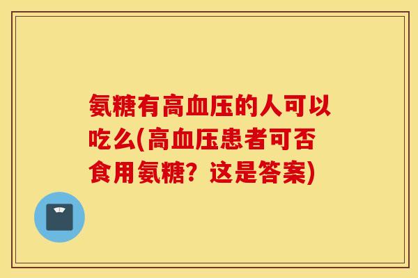 氨糖有高血压的人可以吃么(高血压患者可否食用氨糖？这是答案)