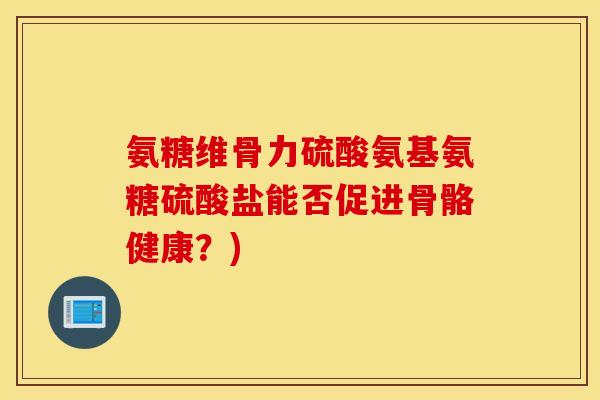 氨糖维骨力硫酸氨基氨糖硫酸盐能否促进骨骼健康？)