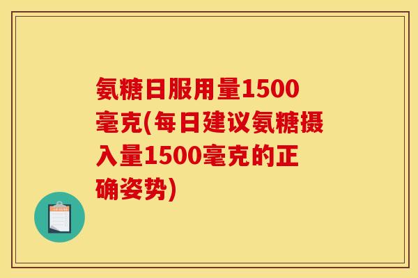 氨糖日服用量1500毫克(每日建议氨糖摄入量1500毫克的正确姿势)