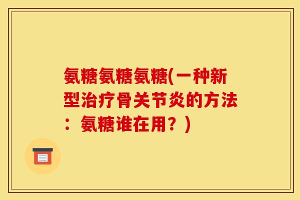 氨糖氨糖氨糖(一种新型治疗骨关节炎的方法：氨糖谁在用？)