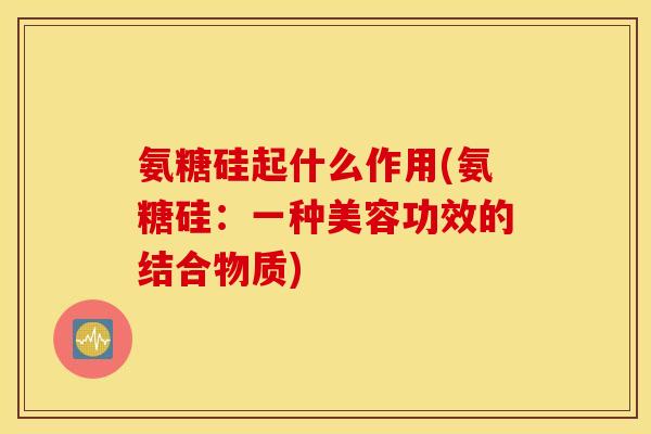 氨糖硅起什么作用(氨糖硅：一种美容功效的结合物质)