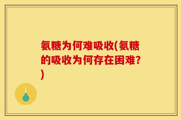 氨糖为何难吸收(氨糖的吸收为何存在困难？)