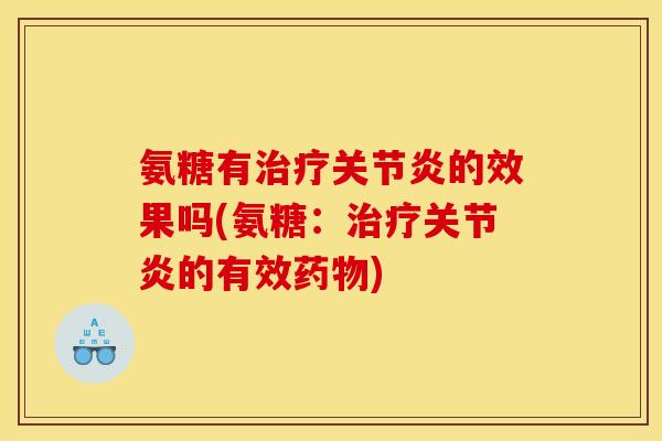 氨糖有治疗关节炎的效果吗(氨糖：治疗关节炎的有效药物)
