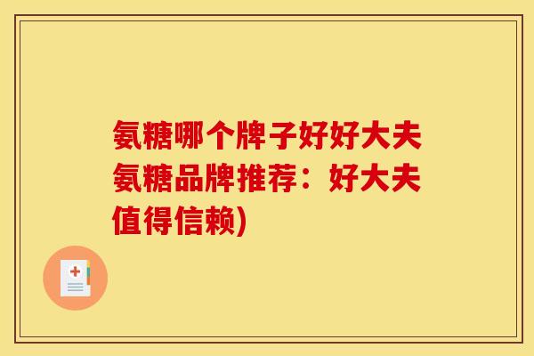 氨糖哪个牌子好好大夫氨糖品牌推荐：好大夫值得信赖)