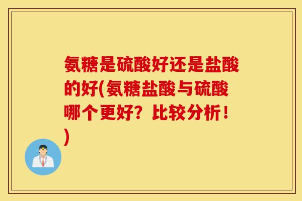 氨糖是硫酸好还是盐酸的好(氨糖盐酸与硫酸哪个更好？比较分析！)