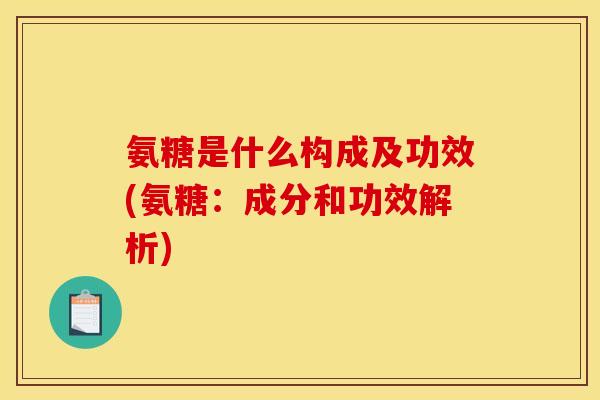氨糖是什么构成及功效(氨糖：成分和功效解析)