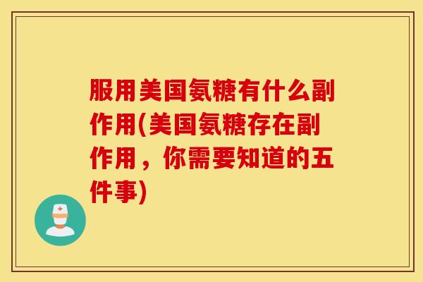 服用美国氨糖有什么副作用(美国氨糖存在副作用,你需要知道的五件事) 服用美国氨糖有什么副作用(美国氨糖存在副作用,你需要知道的五件事)