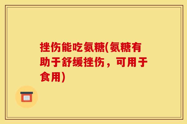 挫伤能吃氨糖(氨糖有助于舒缓挫伤，可用于食用)