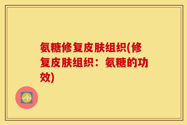 氨糖修复皮肤组织(修复皮肤组织：氨糖的功效)